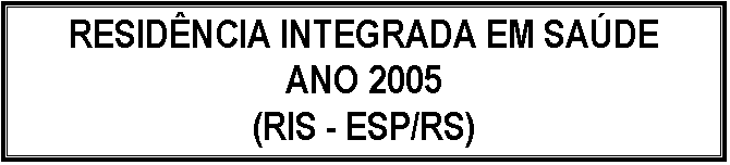 Caixa de texto: RESIDNCIA INTEGRADA EM SADE
ANO 2005
(RIS - ESP/RS)

